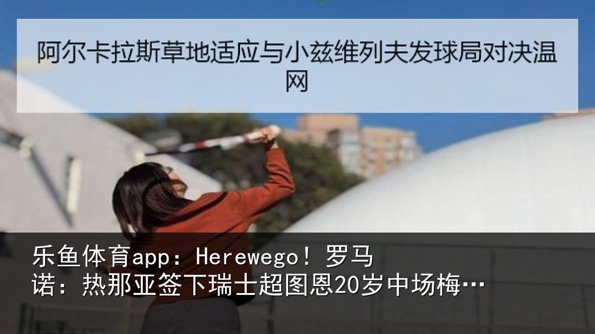 乐鱼体育app:Herewego!罗马诺:热那亚签下瑞士超图恩20岁中场梅希特里