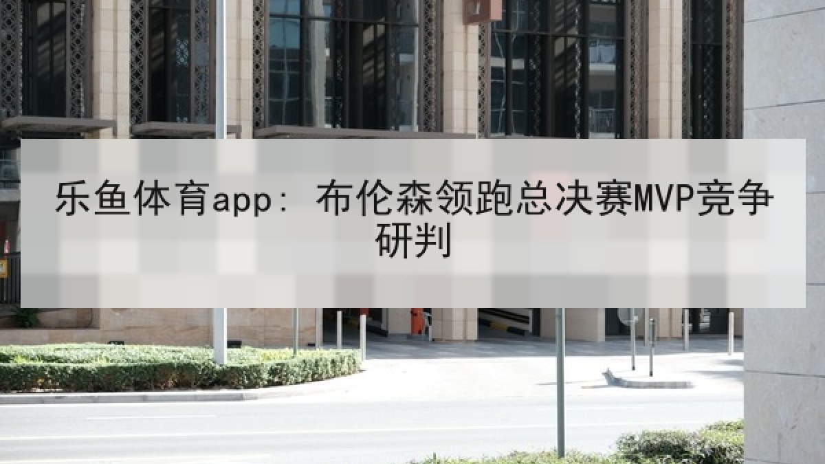 乐鱼体育app: 布伦森领跑总决赛MVP竞争研判 乐鱼体育app: 布伦森领跑总决赛MVP竞争研判