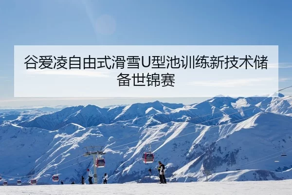 谷爱凌自由式滑雪U型池训练新技术储备世锦赛
