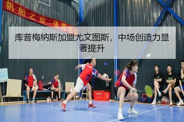 库普梅纳斯加盟尤文图斯，中场创造力显著提升