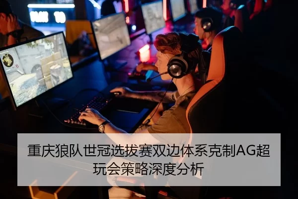 重庆狼队世冠选拔赛双边体系克制AG超玩会策略深度分析