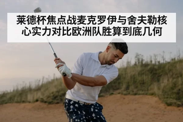 莱德杯焦点战麦克罗伊与舍夫勒核心实力对比欧洲队胜算到底几何