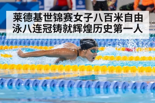 莱德基世锦赛女子八百米自由泳八连冠铸就辉煌历史第一人