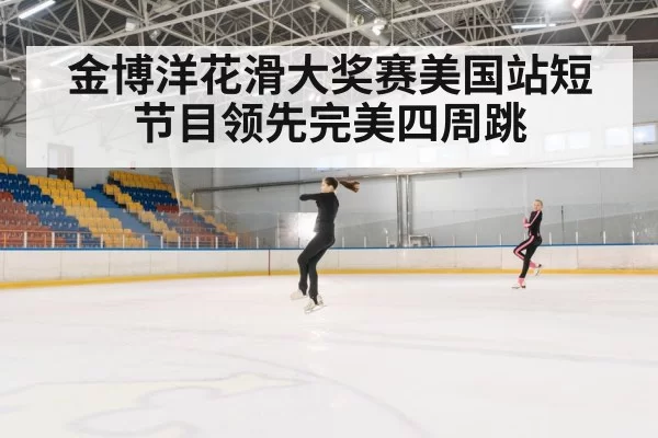 金博洋花滑大奖赛美国站短节目领先完美四周跳