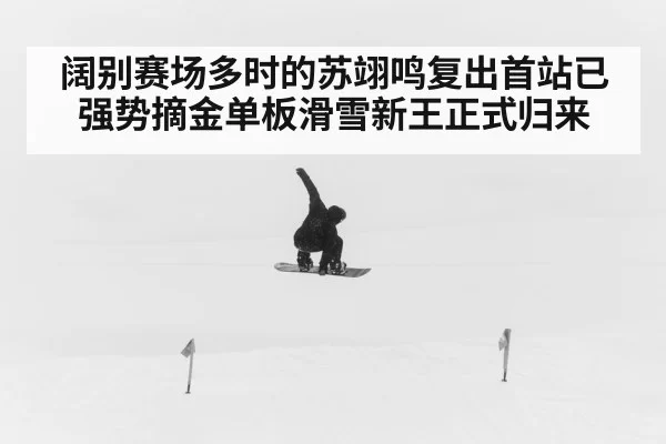 阔别赛场多时的苏翊鸣复出首站已强势摘金单板滑雪新王正式归来